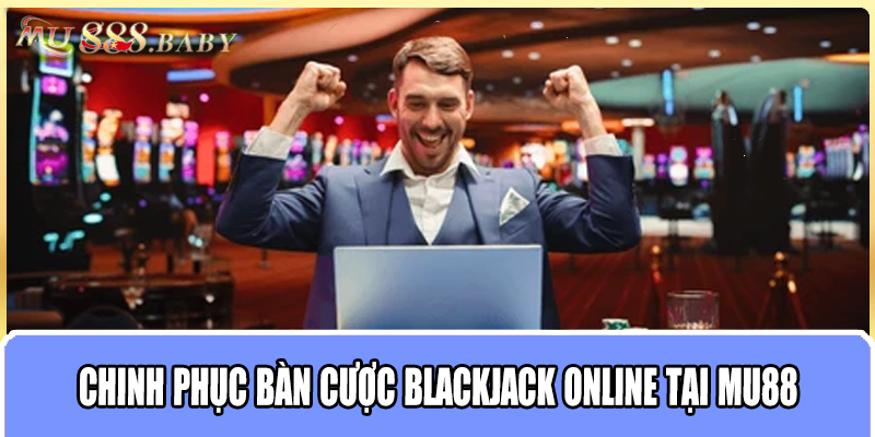 Chinh phục bàn cược Blackjack online tại MU88