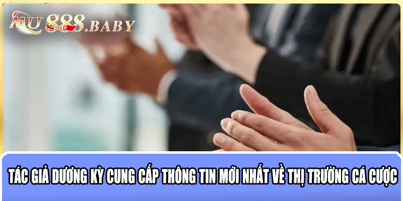 Tác Giả Dương Kỳ cung cấp thông tin mới nhất về thị trường cá cược