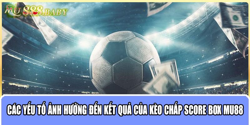 Các yếu tố ảnh hưởng đến kết quả của kèo chấp score box MU88