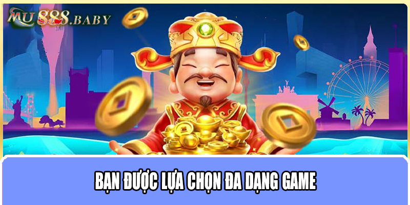 Bạn được lựa chọn đa dạng game